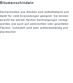 Bitumenschindeln Dachschindeln aus Bitumen sind selbstklebend und damit für viele Anwendungen geeignet. Sie können sowohl bei extrem flachen Dachneigungen verlegt werden wie auch auf senkrechten oder gewölbten Flächen. Schindeln sind sehr wetterbeständig und sturmsicher. 