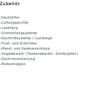 Zubehör -Dachlüfter -Lüftungsprofile -Laubfang -Schneefangsysteme -Dachtrittsysteme / Laufstege -First- und Gratrollen -Wand- und Kaminanschluss -Vogelabwehr (Taubenabwehr, Dohlengitter) -Dachrinnenheizung -Bodentreppen