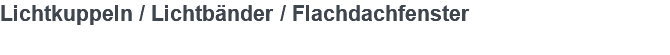 Lichtkuppeln / Lichtbänder / Flachdachfenster 