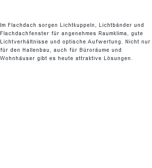  Im Flachdach sorgen Lichtkuppeln, Lichtbänder und Flachdachfenster für angenehmes Raumklima, gute Lichtverhältnisse und optische Aufwertung. Nicht nur für den Hallenbau, auch für Büroräume und Wohnhäuser gibt es heute attraktive Lösungen.