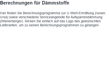 Berechnungen für Dämmstoffe Hier finden Sie Berechnungsprogramme zur U-Wert-Ermittlung (Isover, Ursa) sowie verschiedene Serviceangebote für Aufsparrendämmung (Wienerberger). Klicken Sie einfach auf das Logo des gewünschten Lieferanten, um zu seinen Berechnungsprogrammen zu gelangen. 