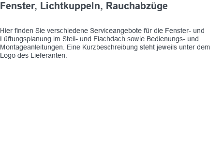 Fenster, Lichtkuppeln, Rauchabzüge Hier finden Sie verschiedene Serviceangebote für die Fenster- und Lüftungsplanung im Steil- und Flachdach sowie Bedienungs- und Montageanleitungen. Eine Kurzbeschreibung steht jeweils unter dem Logo des Lieferanten. 