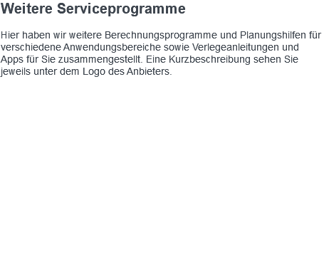 Weitere Serviceprogramme Hier haben wir weitere Berechnungsprogramme und Planungshilfen für verschiedene Anwendungsbereiche sowie Verlegeanleitungen und Apps für Sie zusammengestellt. Eine Kurzbeschreibung sehen Sie jeweils unter dem Logo des Anbieters. 